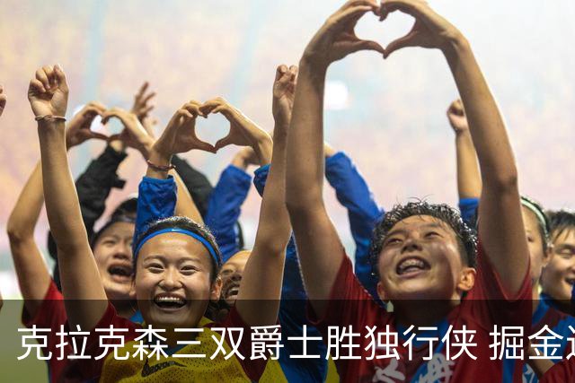 克拉克森三双爵士胜独行侠 掘金送黄蜂11连败